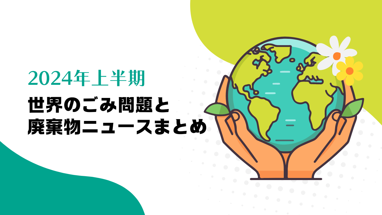 2024年上半期世界のごみ問題と最新廃棄物ニュースまとめ